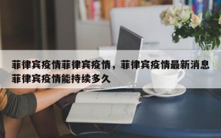 菲律宾疫情菲律宾疫情，菲律宾疫情最新消息菲律宾疫情能持续多久