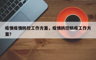 疫情疫情防控工作方案，疫情防控防疫工作方案？