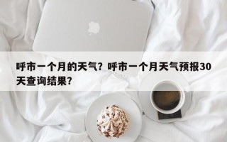 呼市一个月的天气？呼市一个月天气预报30天查询结果？