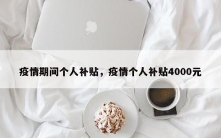 疫情期间个人补贴，疫情个人补贴4000元