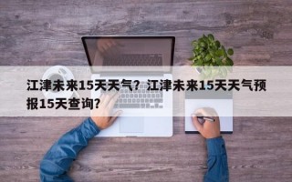 江津未来15天天气？江津未来15天天气预报15天查询？