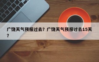 广饶天气预报过去？广饶天气预报过去15天？