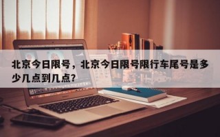 北京今日限号，北京今日限号限行车尾号是多少几点到几点？