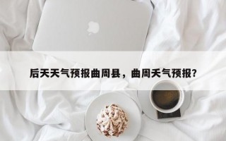 后天天气预报曲周县，曲周夭气预报？