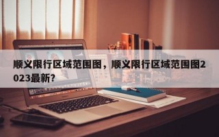 顺义限行区域范围图，顺义限行区域范围图2023最新？