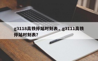 g3118高铁停站时刻表，g3111高铁停站时刻表？