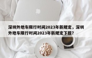 深圳外地车限行时间2023年新规定，深圳外地车限行时间2023年新规定下载？