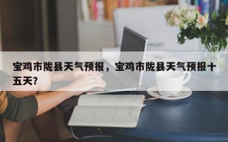 宝鸡市陇县天气预报，宝鸡市陇县天气预报十五天？
