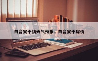白音察干镇天气预报，白音察干房价