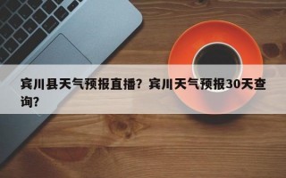 宾川县天气预报直播？宾川天气预报30天查询？