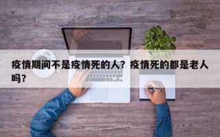 疫情期间不是疫情死的人？疫情死的都是老人吗？
