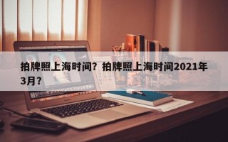 拍牌照上海时间？拍牌照上海时间2021年3月？
