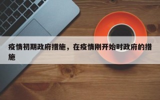 疫情初期政府措施，在疫情刚开始时政府的措施