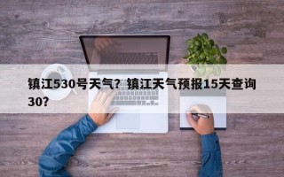 镇江530号天气？镇江天气预报15天查询30？