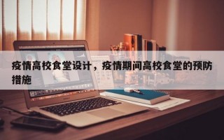 疫情高校食堂设计，疫情期间高校食堂的预防措施