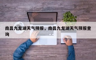 南昌九龙湖天气预报，南昌九龙湖天气预报查询
