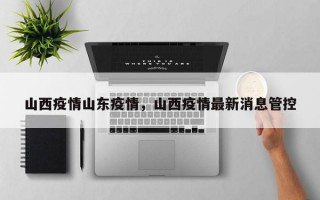 山西疫情山东疫情，山西疫情最新消息管控