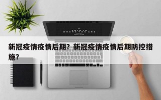 新冠疫情疫情后期？新冠疫情疫情后期防控措施？