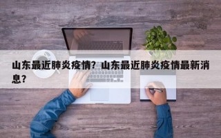 山东最近肺炎疫情？山东最近肺炎疫情最新消息？