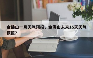 金佛山一月天气预报，金佛山未来15天天气预报？