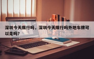 深圳今天限行吗，深圳今天限行吗外地车牌可以走吗？