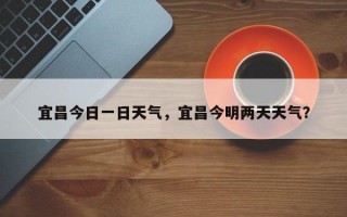 宜昌今日一日天气，宜昌今明两天天气？