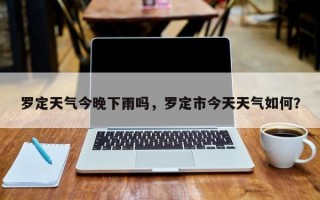 罗定天气今晚下雨吗，罗定市今天天气如何？