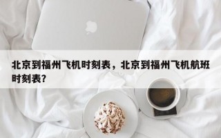 北京到福州飞机时刻表，北京到福州飞机航班时刻表？