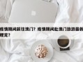 疫情期间前往澳门？疫情期间赴澳门旅游最新规定？