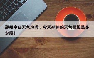 郑州今日天气冷吗，今天郑州的天气预报是多少度？