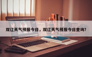 双辽天气预报今日，双辽天气预报今日查询？