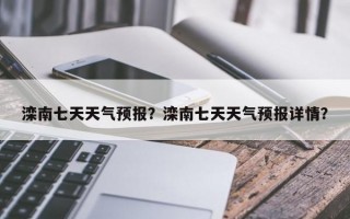 滦南七天天气预报？滦南七天天气预报详情？