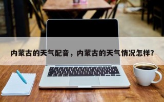 内蒙古的天气配音，内蒙古的天气情况怎样？