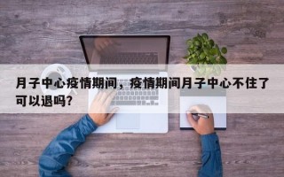 月子中心疫情期间，疫情期间月子中心不住了可以退吗？