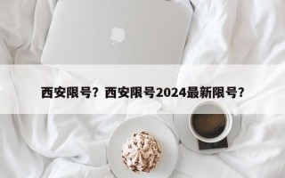 西安限号？西安限号2024最新限号？