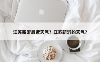 江苏新沂最近天气？江苏新沂的天气？