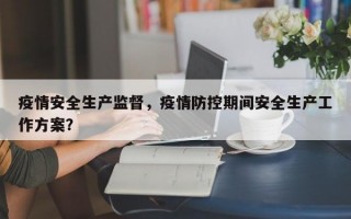 疫情安全生产监督，疫情防控期间安全生产工作方案？
