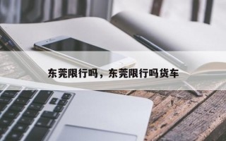 东莞限行吗，东莞限行吗货车