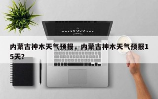 内蒙古神木天气预报，内蒙古神木天气预报15天？