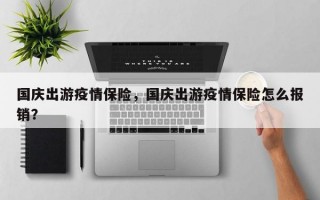 国庆出游疫情保险，国庆出游疫情保险怎么报销？