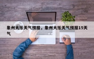 象州大乐天气预报，象州大乐天气预报15天气