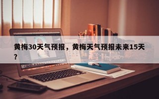 黄梅30天气预报，黄梅天气预报未来15天？