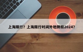 上海限行？上海限行时间外地牌照2024？