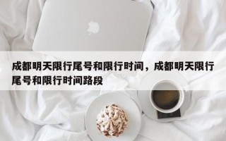 成都明天限行尾号和限行时间，成都明天限行尾号和限行时间路段
