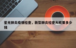 星光肺炎疫情检查，新型肺炎检查大概要多少钱