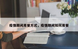 疫情期间用餐方式，疫情期间如何用餐