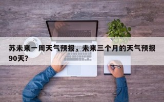 苏未来一周天气预报，未来三个月的天气预报90天？