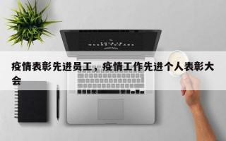 疫情表彰先进员工，疫情工作先进个人表彰大会
