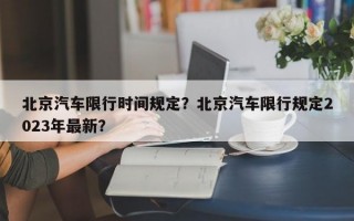 北京汽车限行时间规定？北京汽车限行规定2023年最新？