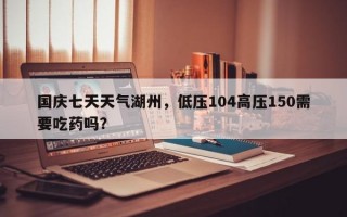 国庆七天天气湖州，低压104高压150需要吃药吗？